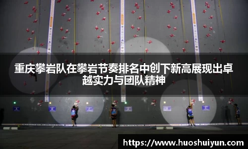 重庆攀岩队在攀岩节奏排名中创下新高展现出卓越实力与团队精神