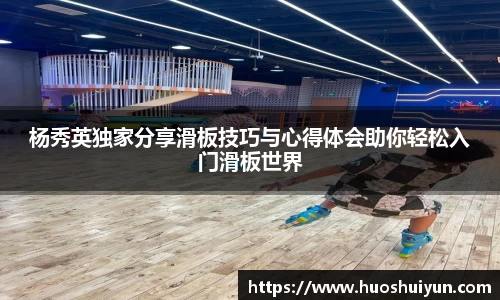 杨秀英独家分享滑板技巧与心得体会助你轻松入门滑板世界